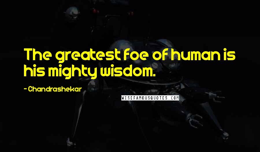 Chandrashekar quotes: The greatest foe of human is his mighty wisdom.