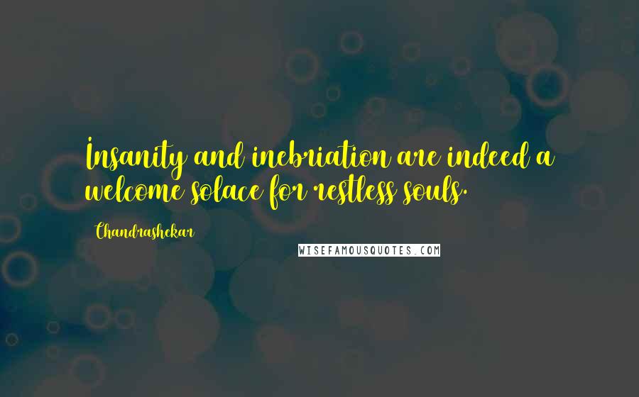 Chandrashekar quotes: Insanity and inebriation are indeed a welcome solace for restless souls.