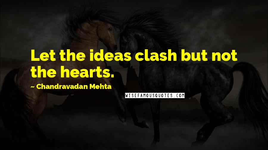 Chandravadan Mehta quotes: Let the ideas clash but not the hearts.