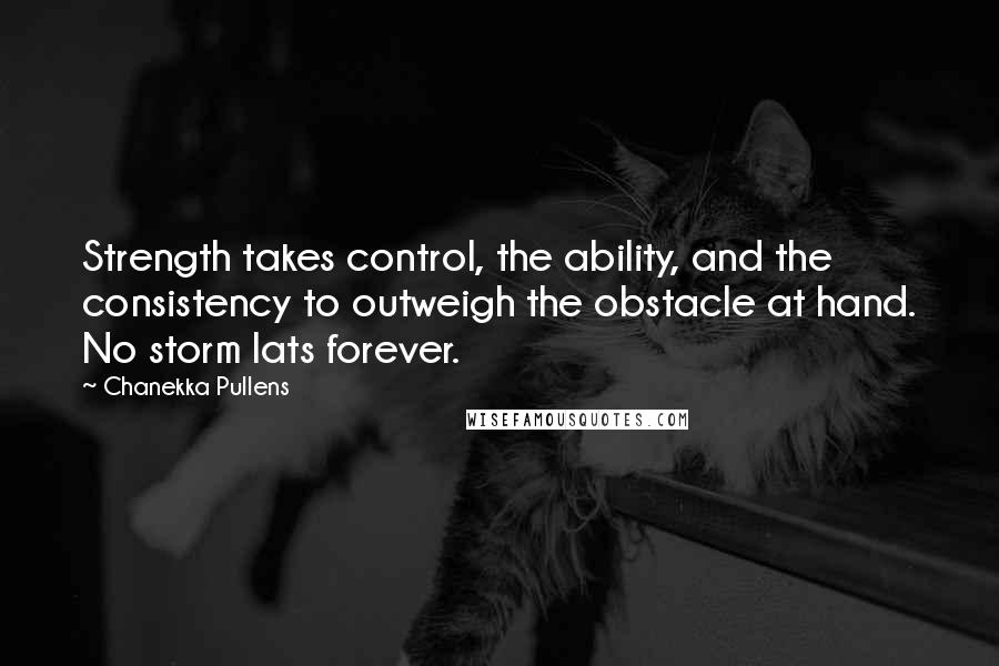 Chanekka Pullens quotes: Strength takes control, the ability, and the consistency to outweigh the obstacle at hand. No storm lats forever.