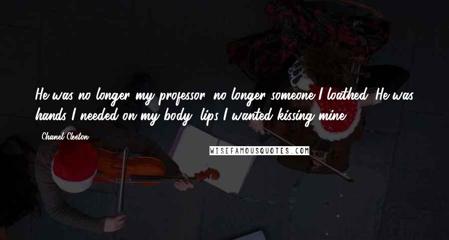 Chanel Cleeton quotes: He was no longer my professor, no longer someone I loathed. He was hands I needed on my body, lips I wanted kissing mine.