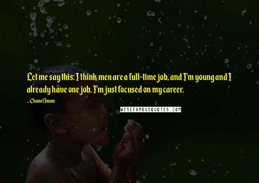 Chanel Iman quotes: Let me say this: I think men are a full-time job, and I'm young and I already have one job. I'm just focused on my career. Chanel Iman quotes: Let me say this: I think men are a full-time job, and I'm young and I already have one job. I'm just focused on my career.