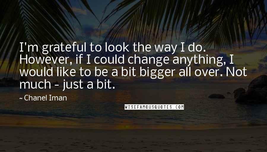 Chanel Iman quotes: I'm grateful to look the way I do. However, if I could change anything, I would like to be a bit bigger all over. Not much - just a bit. Chanel Iman quotes: I'm grateful to look the way I do. However, if I could change anything, I would like to be a bit bigger all over. Not much - just a bit.