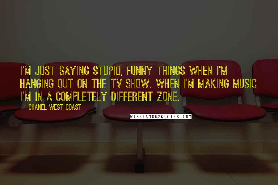 Chanel West Coast quotes: I'm just saying stupid, funny things when I'm hanging out on the TV show. When I'm making music I'm in a completely different zone. Chanel West Coast quotes: I'm just saying stupid, funny things when I'm hanging out on the TV show. When I'm making music I'm in a completely different zone.