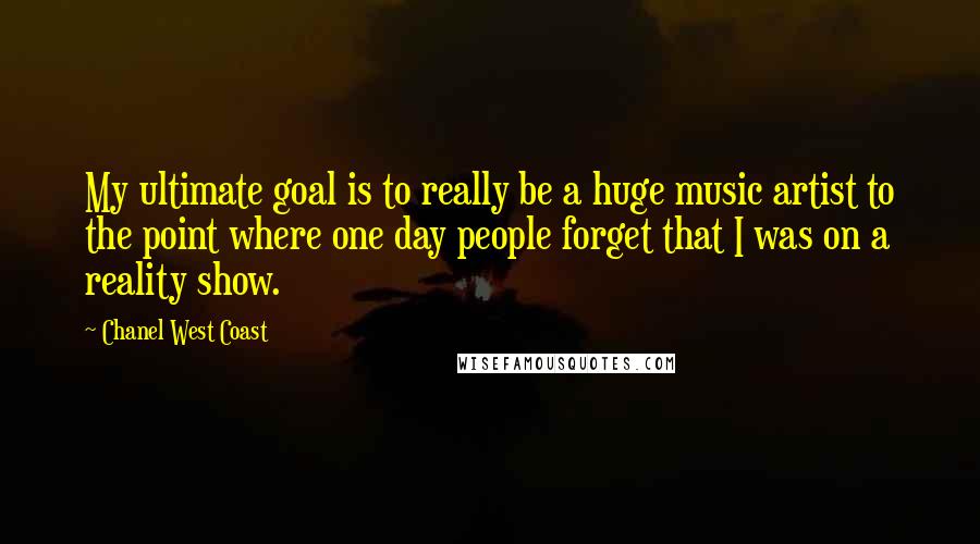 Chanel West Coast quotes: My ultimate goal is to really be a huge music artist to the point where one day people forget that I was on a reality show. Chanel West Coast quotes: My ultimate goal is to really be a huge music artist to the point where one day people forget that I was on a reality show.