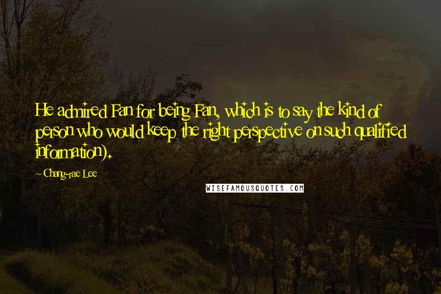 Chang-rae Lee quotes: He admired Fan for being Fan, which is to say the kind of person who would keep the right perspective on such qualified information). Chang-rae Lee quotes: He admired Fan for being Fan, which is to say the kind of person who would keep the right perspective on such qualified information).