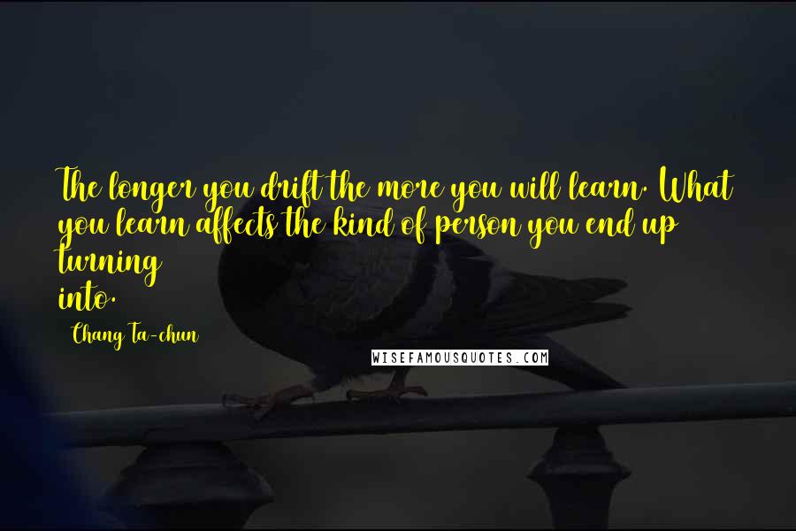 Chang Ta-chun quotes: The longer you drift the more you will learn. What you learn affects the kind of person you end up turning into.