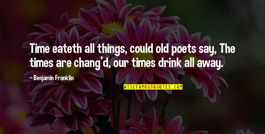 Chang'd Quotes By Benjamin Franklin: Time eateth all things, could old poets say,