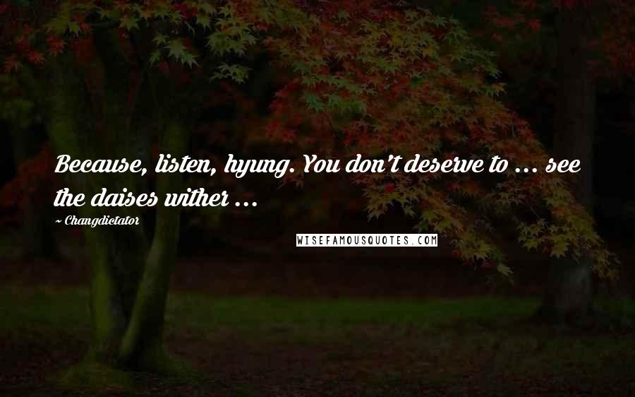 Changdictator quotes: Because, listen, hyung. You don't deserve to ... see the daises wither ...