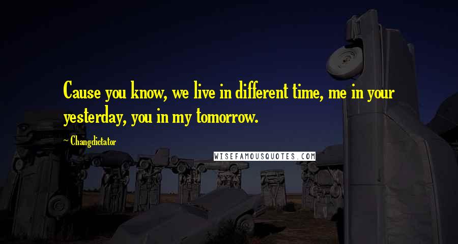 Changdictator quotes: Cause you know, we live in different time, me in your yesterday, you in my tomorrow.