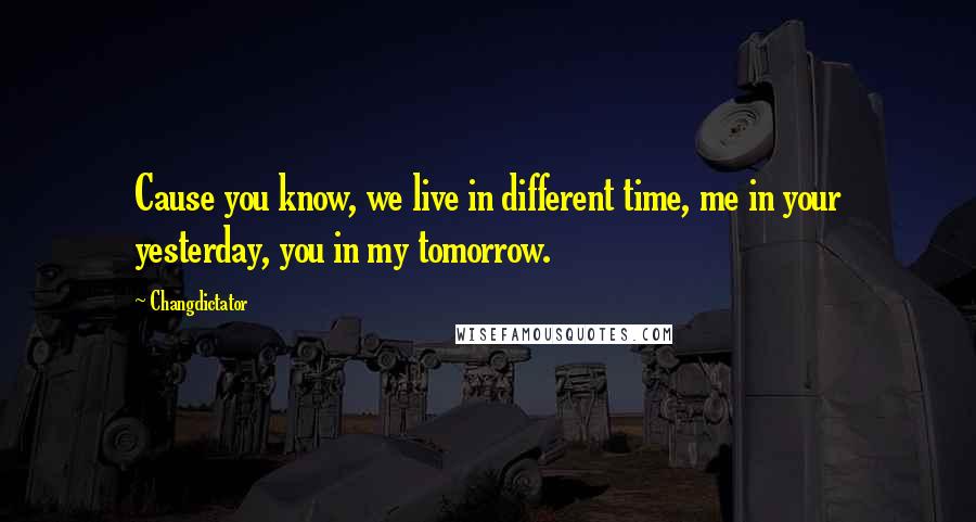 Changdictator quotes: Cause you know, we live in different time, me in your yesterday, you in my tomorrow. Changdictator quotes: Cause you know, we live in different time, me in your yesterday, you in my tomorrow.