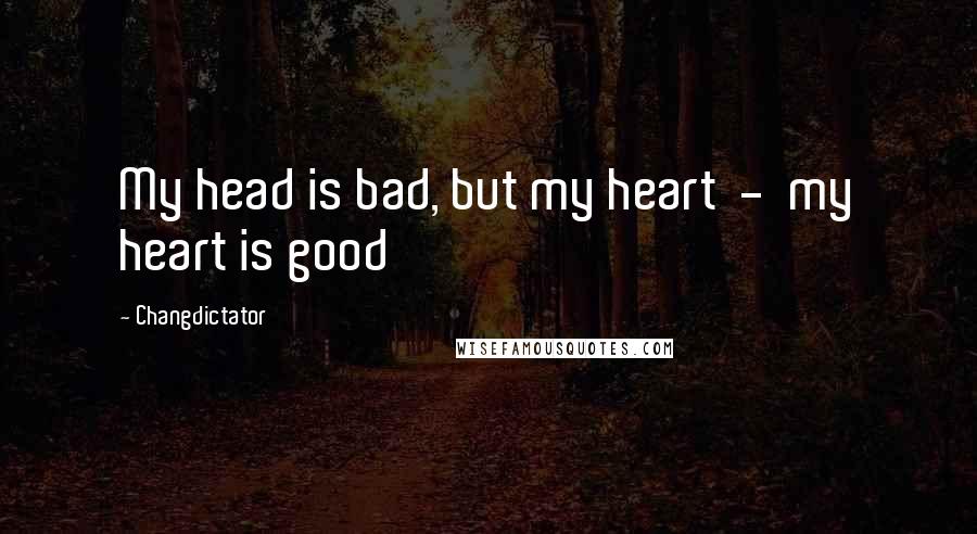 Changdictator quotes: My head is bad, but my heart - my heart is good