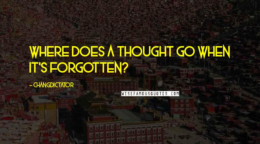 Changdictator quotes: Where does a thought go when it's forgotten? Changdictator quotes: Where does a thought go when it's forgotten?