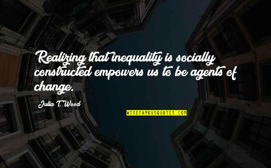 Change Agents Quotes By Julia T. Wood: Realizing that inequality is socially constructed empowers us