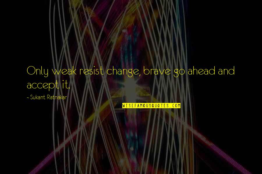 Change Ahead Quotes By Sukant Ratnakar: Only weak resist change, brave go ahead and