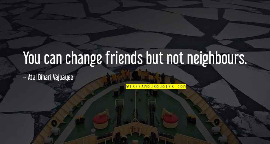 Change And Best Friends Quotes By Atal Bihari Vajpayee: You can change friends but not neighbours. Change And Best Friends Quotes By Atal Bihari Vajpayee: You can change friends but not neighbours.