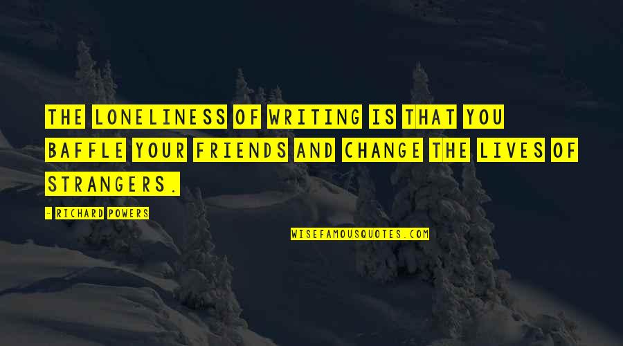 Change And Friends Quotes By Richard Powers: The loneliness of writing is that you baffle