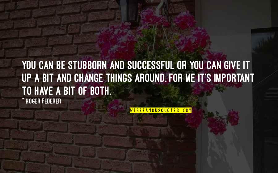 Change And Giving Up Quotes By Roger Federer: You can be stubborn and successful or you