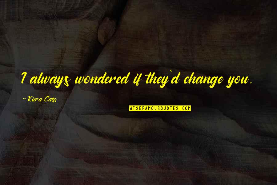 Change And Growth And Love Quotes By Kiera Cass: I always wondered if they'd change you.