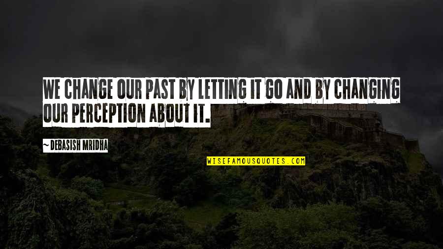 Change And Life Love Quotes By Debasish Mridha: We change our past by letting it go