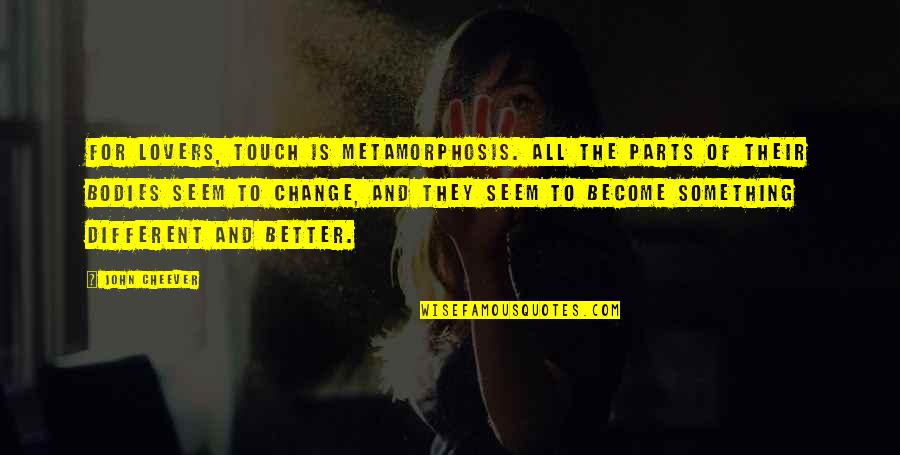 Change And Love And Life Quotes By John Cheever: For lovers, touch is metamorphosis. All the parts