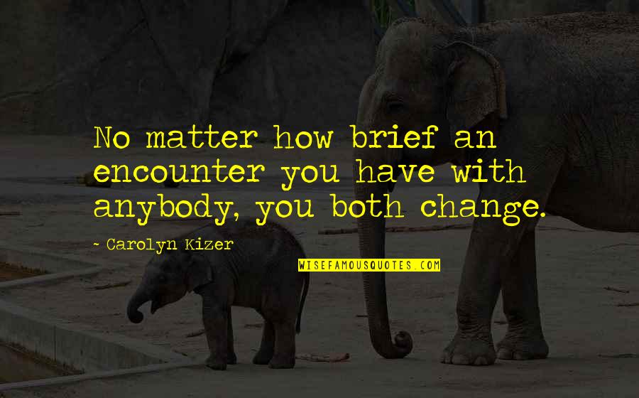 Change Anybody Quotes By Carolyn Kizer: No matter how brief an encounter you have
