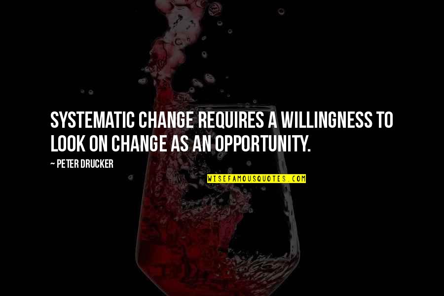 Change As An Opportunity Quotes By Peter Drucker: Systematic change requires a willingness to look on