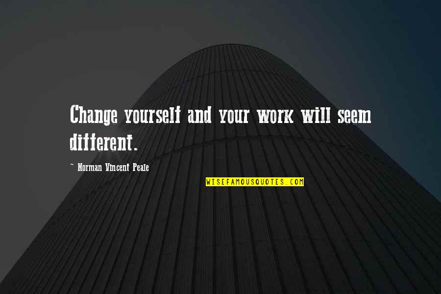 Change At Work Quotes By Norman Vincent Peale: Change yourself and your work will seem different.