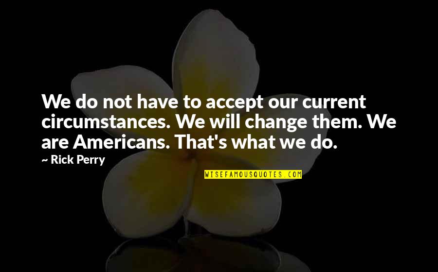 Change Circumstances Quotes By Rick Perry: We do not have to accept our current