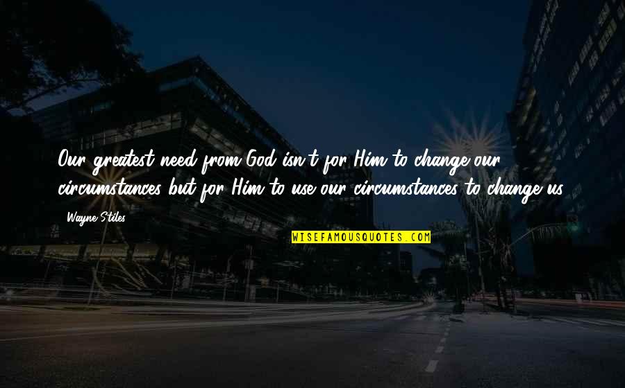 Change Circumstances Quotes By Wayne Stiles: Our greatest need from God isn't for Him