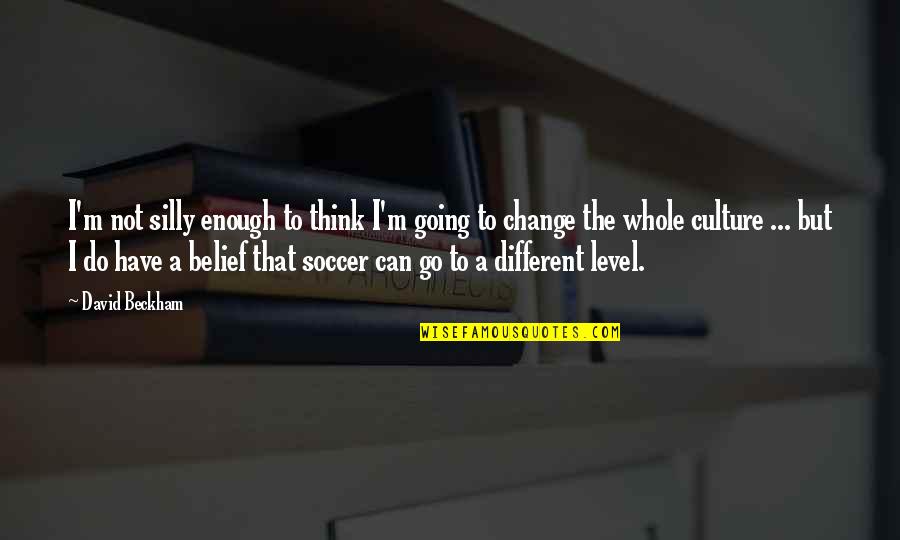 Change Culture Quotes By David Beckham: I'm not silly enough to think I'm going Change Culture Quotes By David Beckham: I'm not silly enough to think I'm going