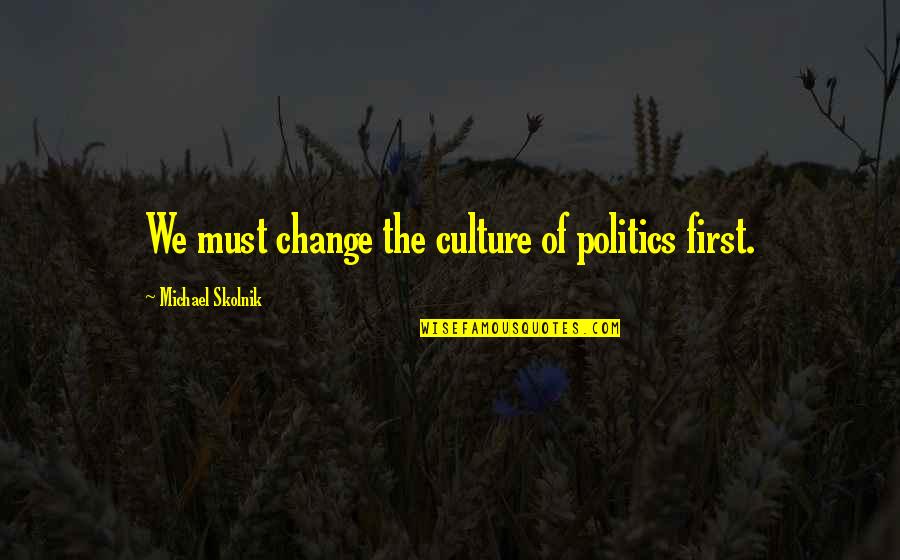Change Culture Quotes By Michael Skolnik: We must change the culture of politics first. Change Culture Quotes By Michael Skolnik: We must change the culture of politics first.