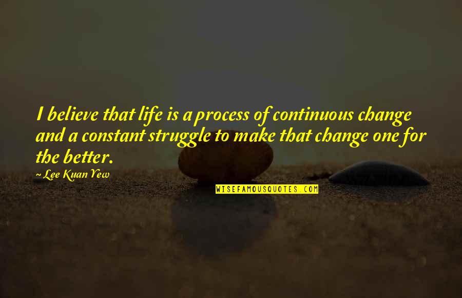 Change For A Better You Quotes By Lee Kuan Yew: I believe that life is a process of