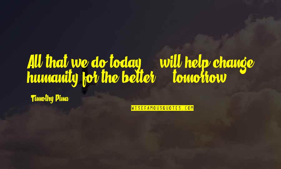 Change For Better Quotes By Timothy Pina: All that we do today ... will help