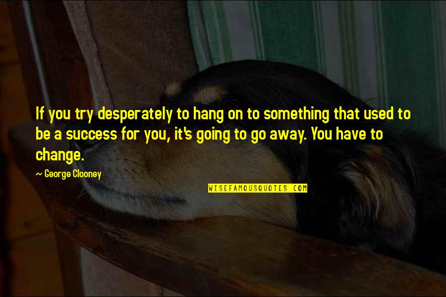 Change For Success Quotes By George Clooney: If you try desperately to hang on to