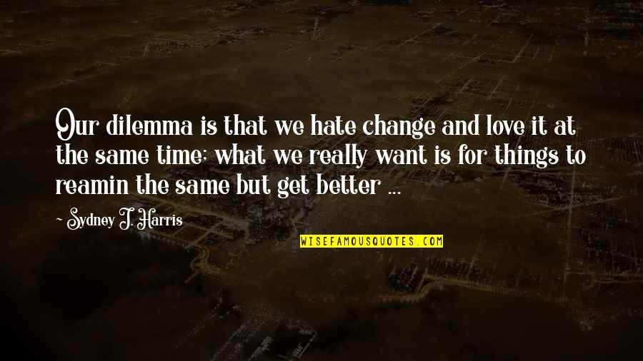 Change For The Better Love Quotes By Sydney J. Harris: Our dilemma is that we hate change and
