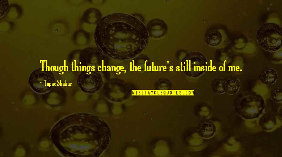 Change For The Future Quotes By Tupac Shakur: Though things change, the future's still inside of