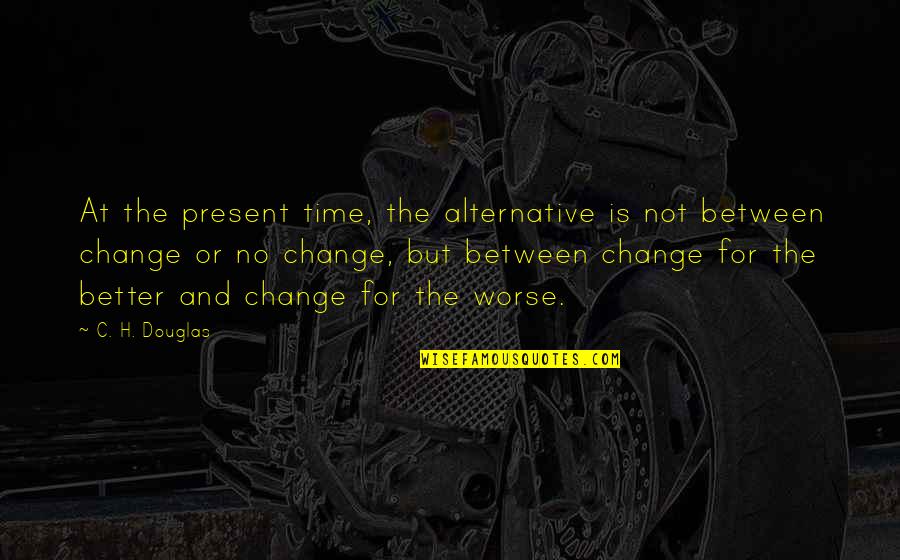 Change For Worse Quotes By C. H. Douglas: At the present time, the alternative is not