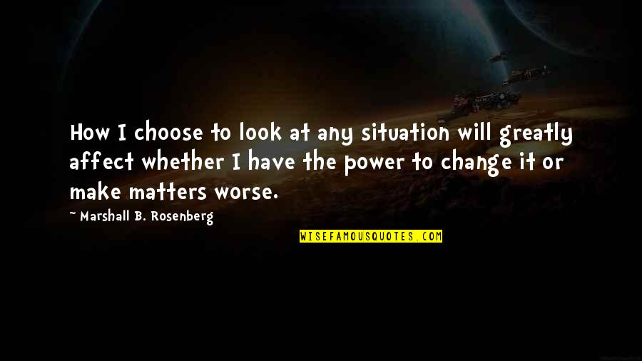 Change For Worse Quotes By Marshall B. Rosenberg: How I choose to look at any situation