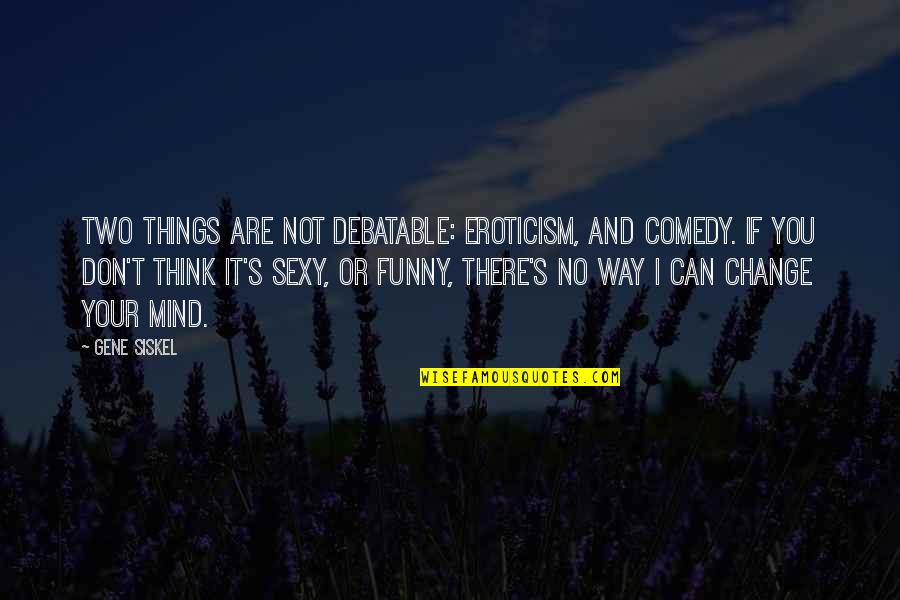 Change Funny Quotes By Gene Siskel: Two things are not debatable: eroticism, and comedy.