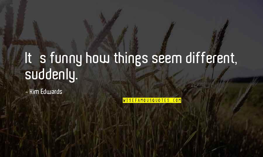 Change Funny Quotes By Kim Edwards: It's funny how things seem different, suddenly.