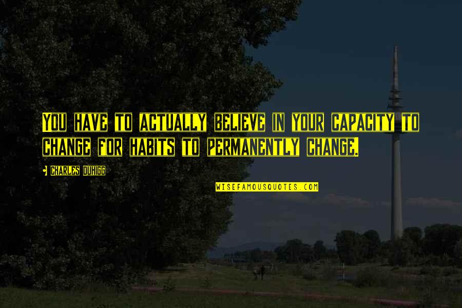 Change Habits Quotes By Charles Duhigg: You have to actually believe in your capacity Change Habits Quotes By Charles Duhigg: You have to actually believe in your capacity