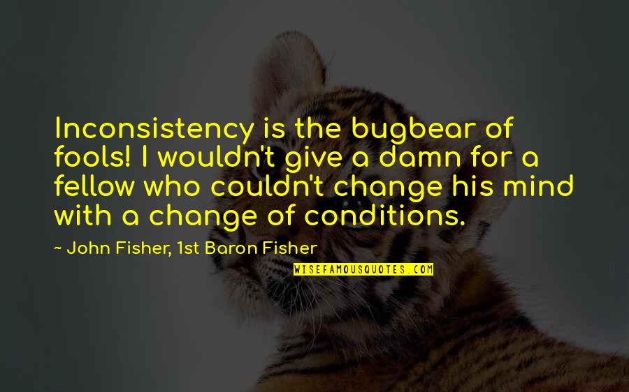 Change His Mind Quotes By John Fisher, 1st Baron Fisher: Inconsistency is the bugbear of fools! I wouldn't Change His Mind Quotes By John Fisher, 1st Baron Fisher: Inconsistency is the bugbear of fools! I wouldn't