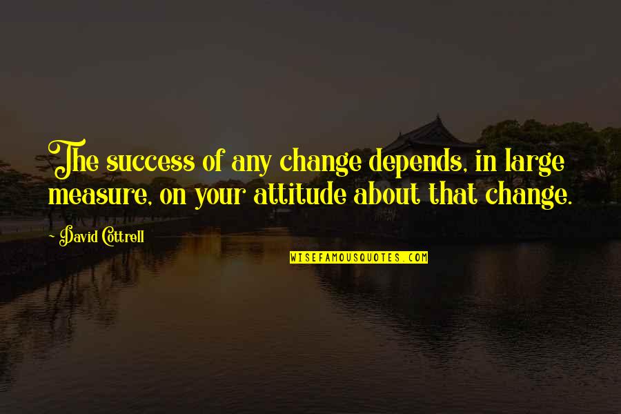 Change In Attitude Quotes By David Cottrell: The success of any change depends, in large