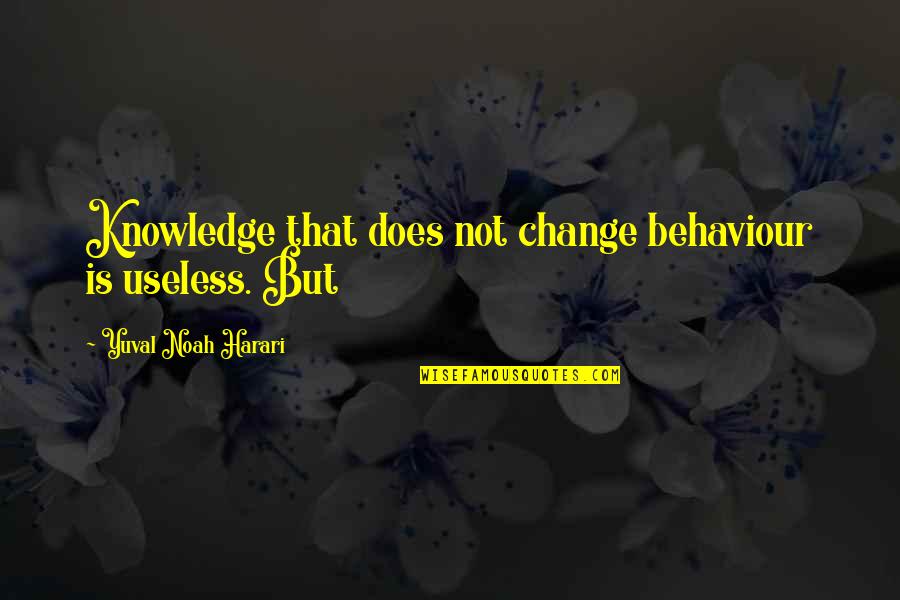 Change In Behaviour Quotes By Yuval Noah Harari: Knowledge that does not change behaviour is useless.