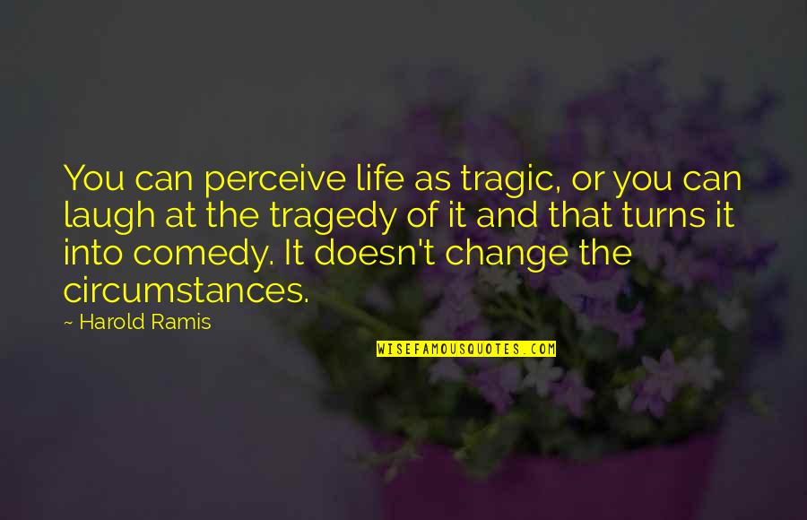 Change In Circumstances Quotes By Harold Ramis: You can perceive life as tragic, or you