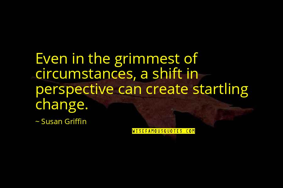 Change In Circumstances Quotes By Susan Griffin: Even in the grimmest of circumstances, a shift