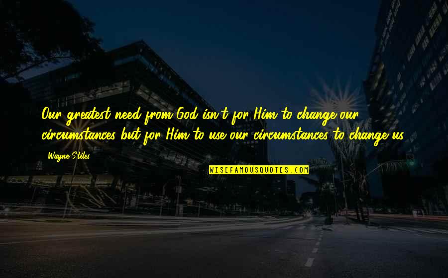 Change In Circumstances Quotes By Wayne Stiles: Our greatest need from God isn't for Him