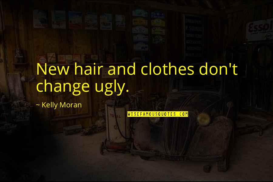 Change In Hair Quotes By Kelly Moran: New hair and clothes don't change ugly.