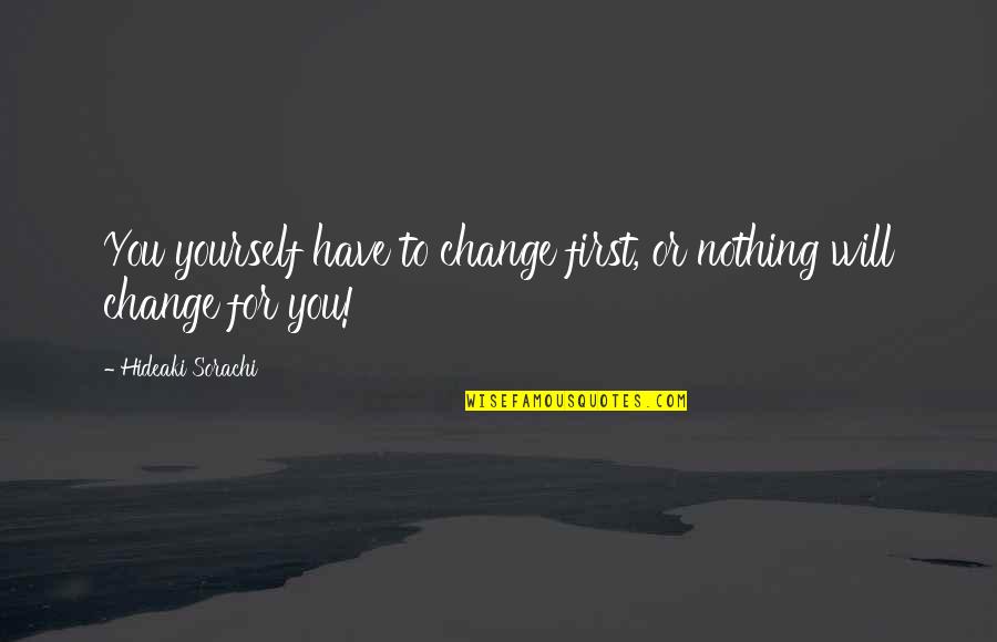 Change In Life For The Better Quotes By Hideaki Sorachi: You yourself have to change first, or nothing Change In Life For The Better Quotes By Hideaki Sorachi: You yourself have to change first, or nothing